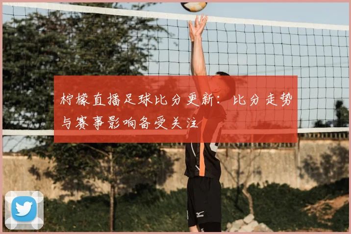 柠檬直播足球比分更新：比分走势与赛事影响备受关注