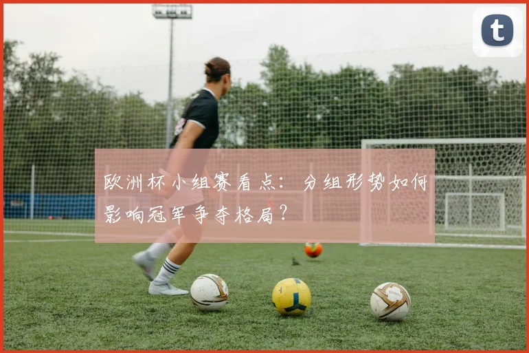 欧洲杯小组赛看点：分组形势如何影响冠军争夺格局？