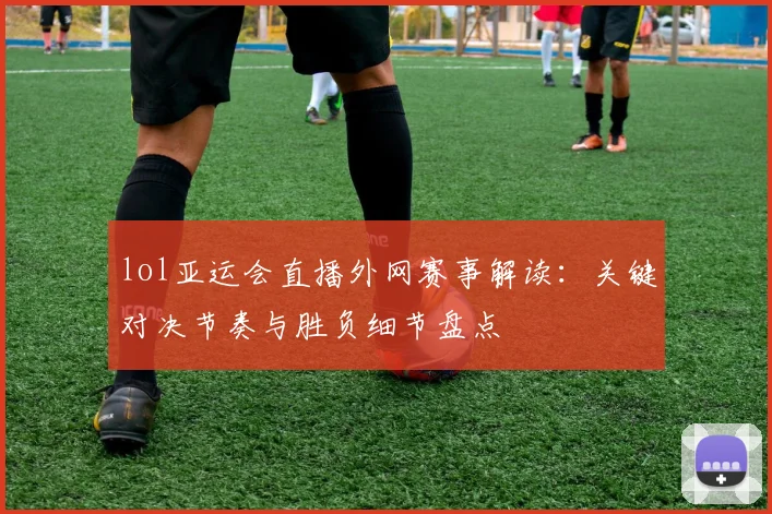lol亚运会直播外网赛事解读：关键对决节奏与胜负细节盘点