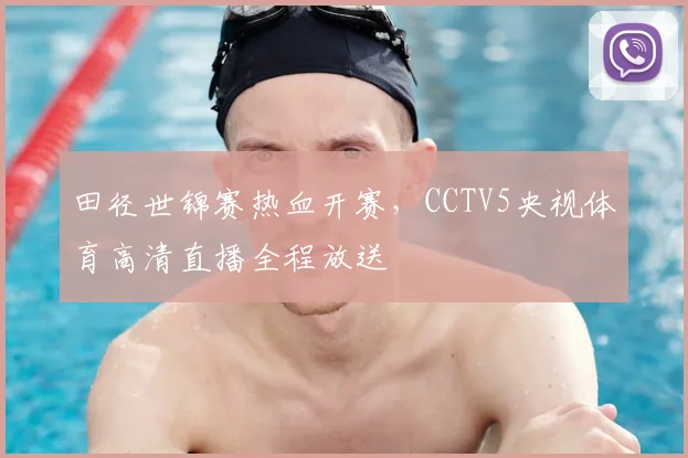田径世锦赛热血开赛，CCTV5央视体育高清直播全程放送