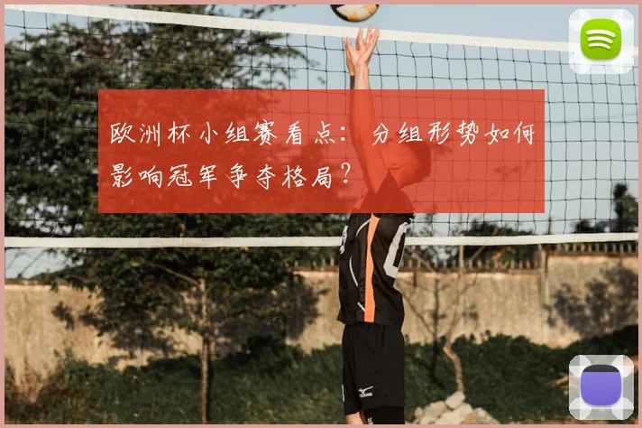 欧洲杯小组赛看点：分组形势如何影响冠军争夺格局？