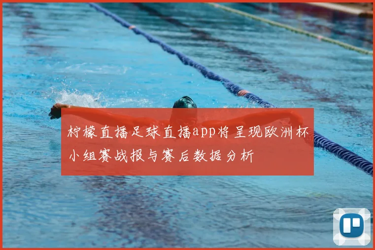 柠檬直播足球直播app将呈现欧洲杯小组赛战报与赛后数据分析