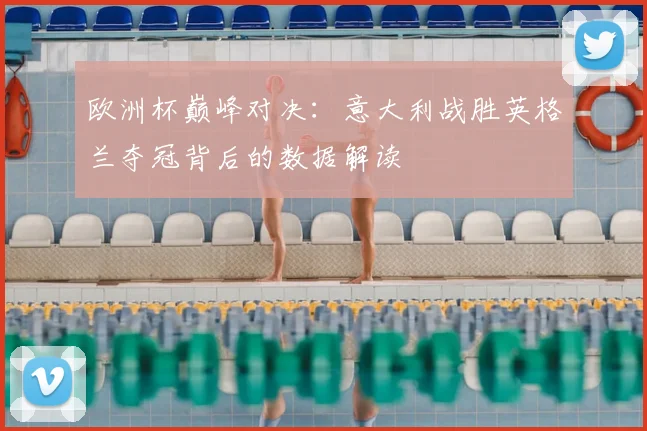 欧洲杯巅峰对决：意大利战胜英格兰夺冠背后的数据解读