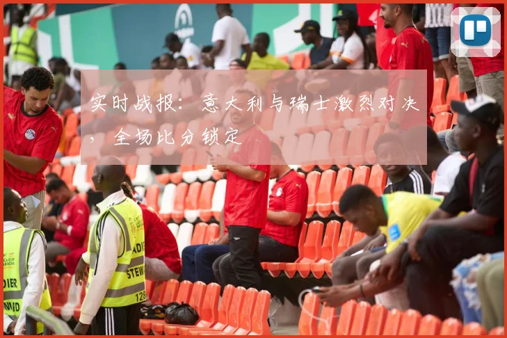 实时战报：意大利与瑞士激烈对决，全场比分锁定