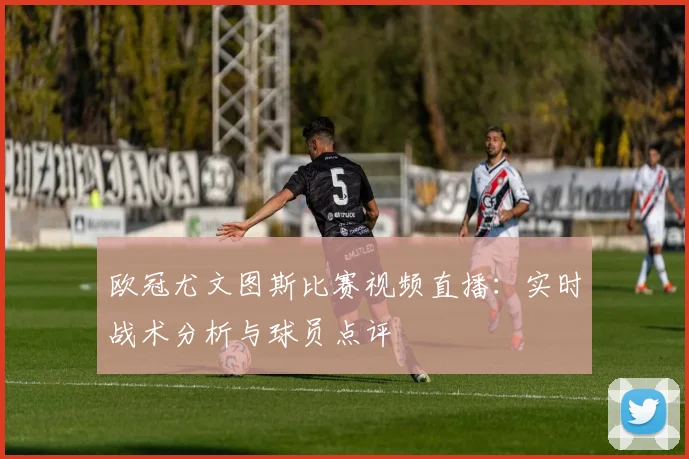 欧冠尤文图斯比赛视频直播：实时战术分析与球员点评