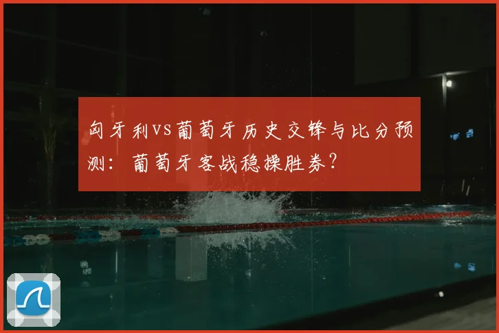 匈牙利vs葡萄牙历史交锋与比分预测：葡萄牙客战稳操胜券？