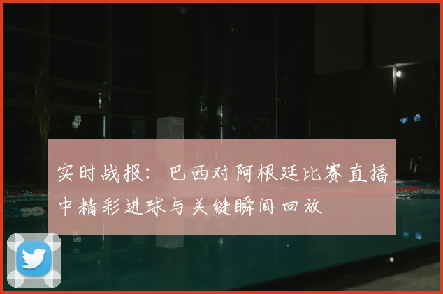 实时战报：巴西对阿根廷比赛直播中精彩进球与关键瞬间回放