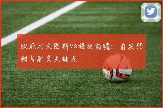 欧冠尤文图斯vs强敌前瞻：首发预测与胜负关键点