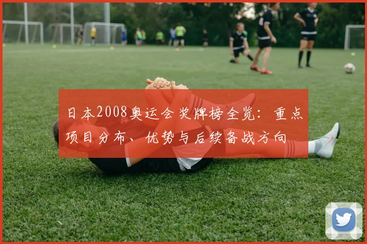 日本2008奥运会奖牌榜全览：重点项目分布、优势与后续备战方向