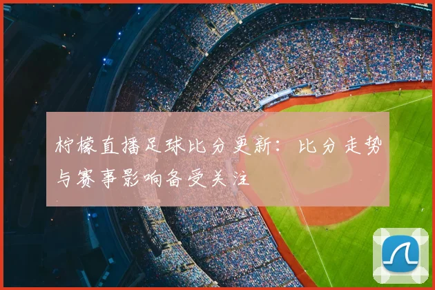 柠檬直播足球比分更新：比分走势与赛事影响备受关注