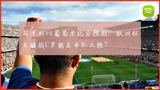 匈牙利vs葡萄牙比分预测：欧洲杯关键战C罗能否率队大胜？