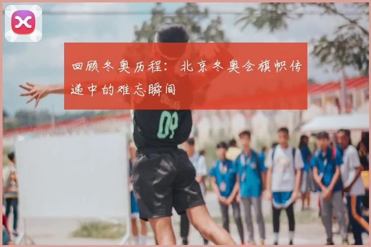 回顾冬奥历程：北京冬奥会旗帜传递中的难忘瞬间