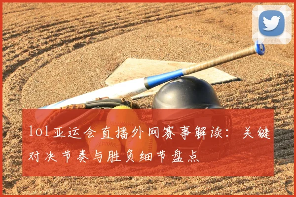 lol亚运会直播外网赛事解读：关键对决节奏与胜负细节盘点